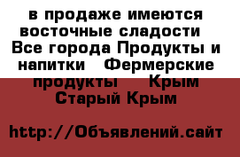 в продаже имеются восточные сладости - Все города Продукты и напитки » Фермерские продукты   . Крым,Старый Крым